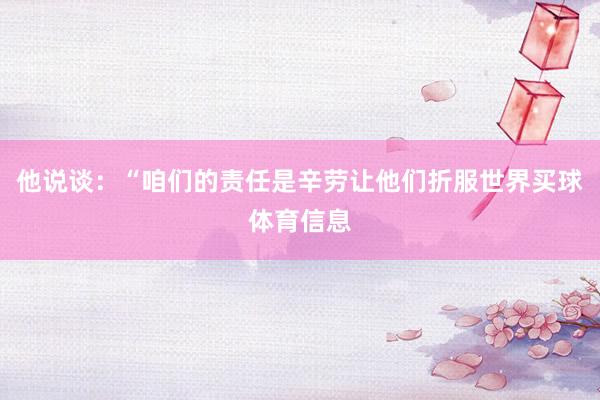 他说谈：“咱们的责任是辛劳让他们折服世界买球体育信息