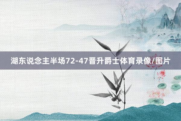 湖东说念主半场72-47晋升爵士体育录像/图片