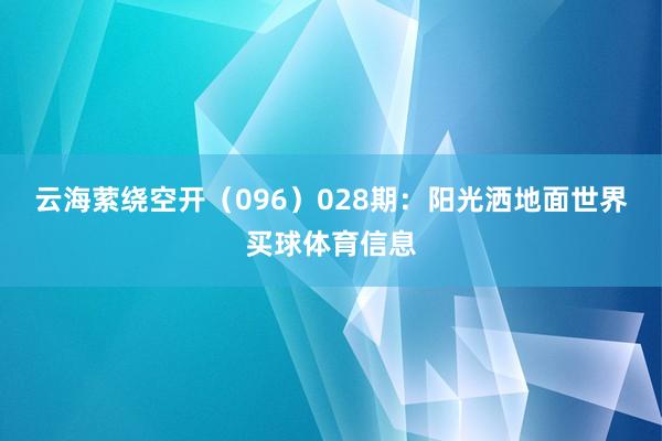 云海萦绕空开（096）　　028期：阳光洒地面世界买球体育信息
