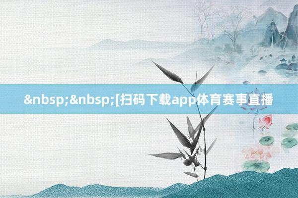 &nbsp;&nbsp;　　　　[扫码下载app体育赛事直播