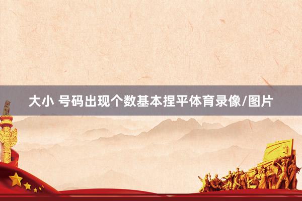 大小 号码出现个数基本捏平体育录像/图片