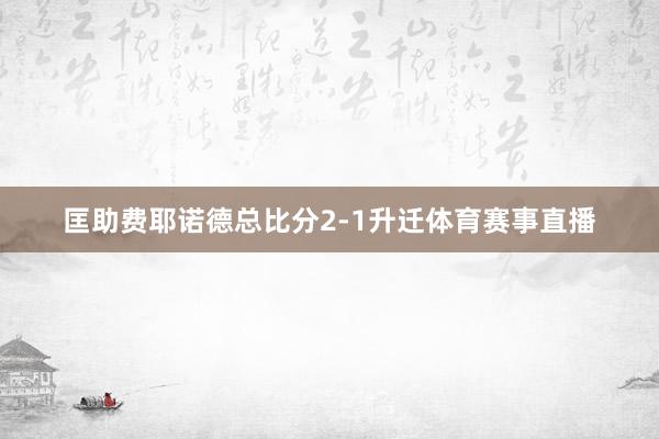 匡助费耶诺德总比分2-1升迁体育赛事直播