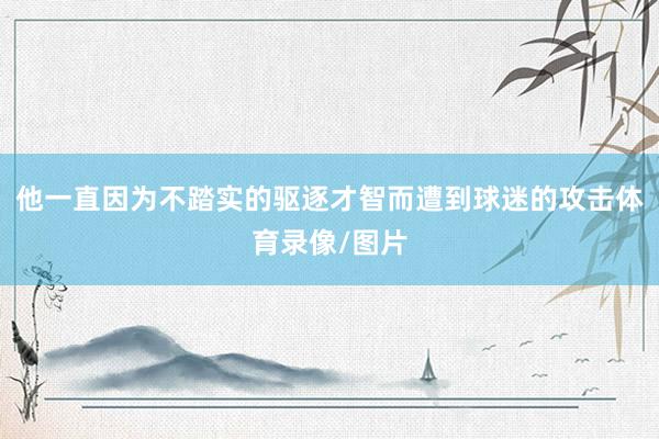 他一直因为不踏实的驱逐才智而遭到球迷的攻击体育录像/图片
