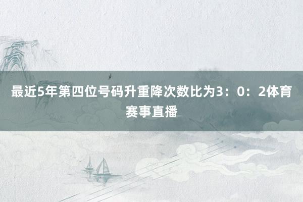 最近5年第四位号码升重降次数比为3：0：2体育赛事直播