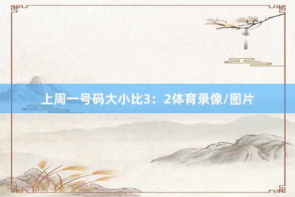 上周一号码大小比3：2体育录像/图片