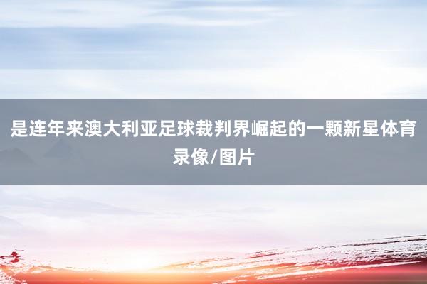 是连年来澳大利亚足球裁判界崛起的一颗新星体育录像/图片