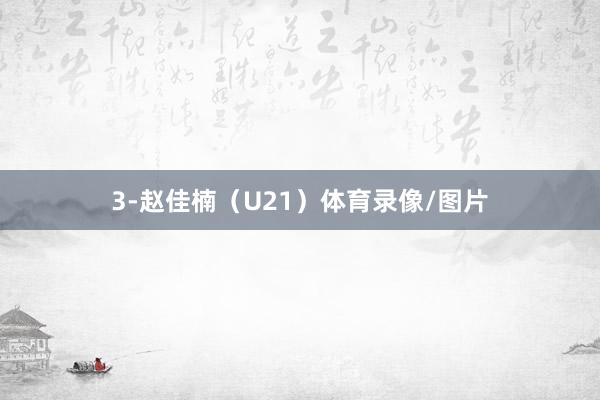 3-赵佳楠（U21）体育录像/图片