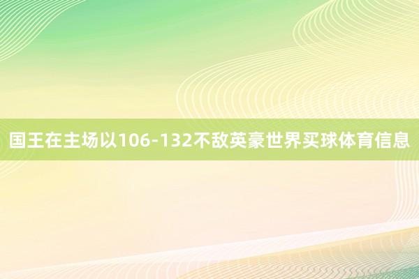 国王在主场以106-132不敌英豪世界买球体育信息