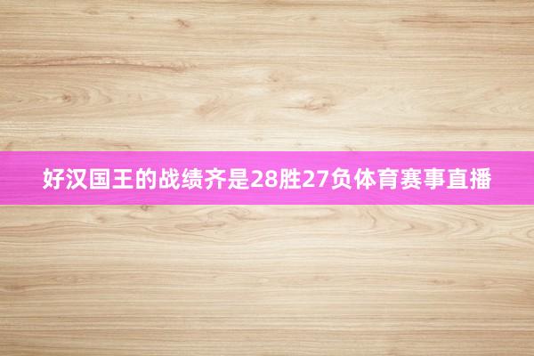 好汉国王的战绩齐是28胜27负体育赛事直播