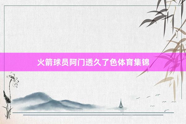 火箭球员阿门透久了色体育集锦