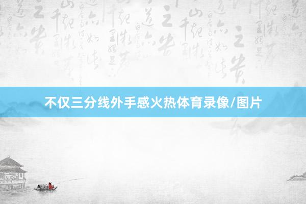 不仅三分线外手感火热体育录像/图片