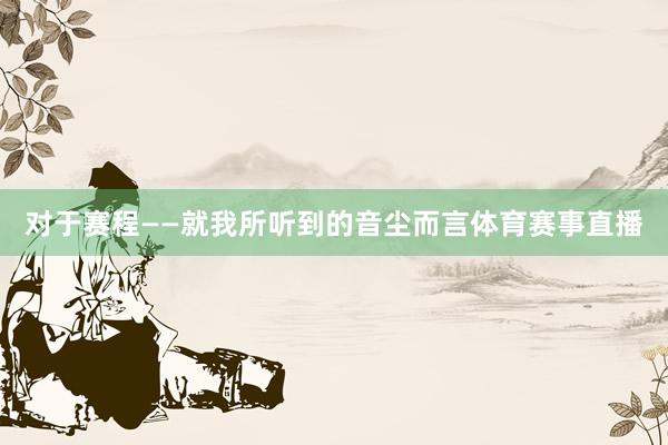 对于赛程——就我所听到的音尘而言体育赛事直播
