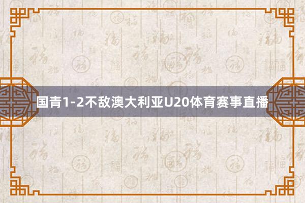 国青1-2不敌澳大利亚U20体育赛事直播