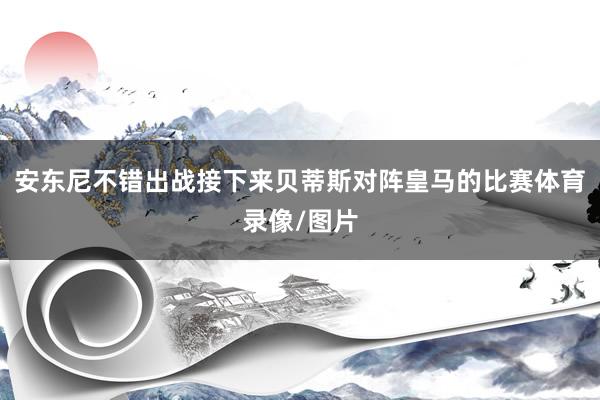 安东尼不错出战接下来贝蒂斯对阵皇马的比赛体育录像/图片