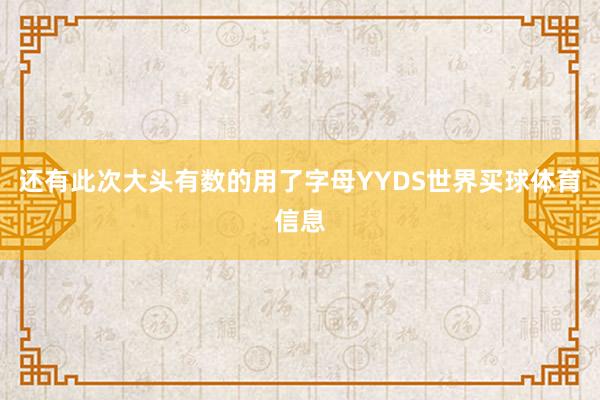 还有此次大头有数的用了字母YYDS世界买球体育信息