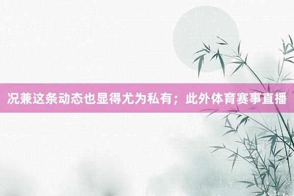 况兼这条动态也显得尤为私有;此外体育赛事直播