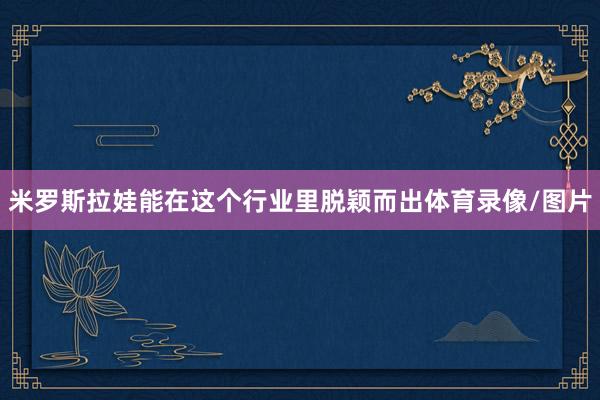 米罗斯拉娃能在这个行业里脱颖而出体育录像/图片