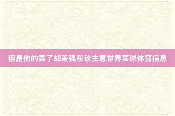 但是他的罢了却差强东谈主意世界买球体育信息