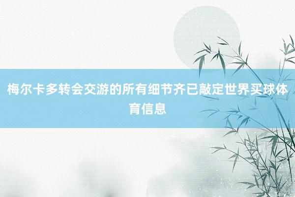 梅尔卡多转会交游的所有细节齐已敲定世界买球体育信息