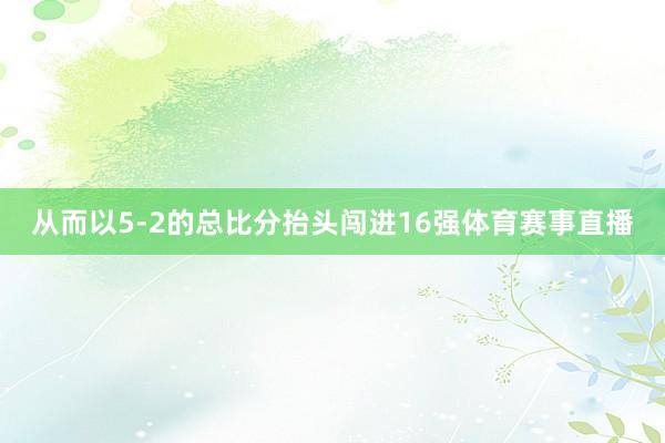 从而以5-2的总比分抬头闯进16强体育赛事直播