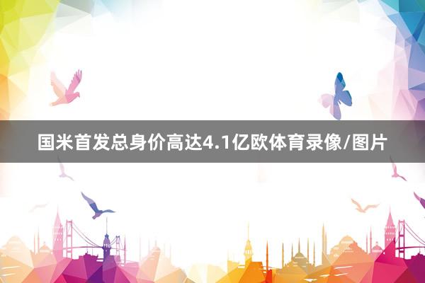 国米首发总身价高达4.1亿欧体育录像/图片