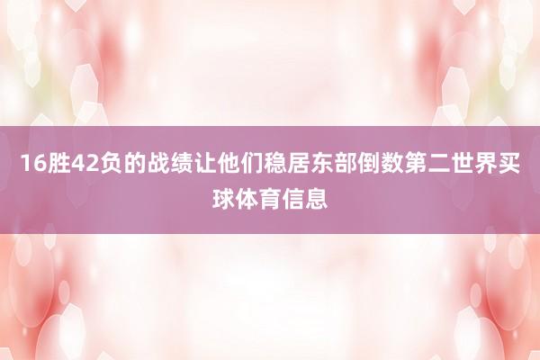 16胜42负的战绩让他们稳居东部倒数第二世界买球体育信息