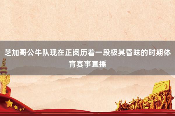 芝加哥公牛队现在正阅历着一段极其昏昧的时期体育赛事直播