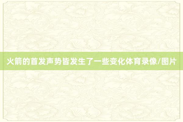 火箭的首发声势皆发生了一些变化体育录像/图片