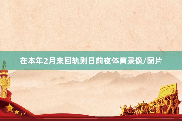 在本年2月来回轨则日前夜体育录像/图片