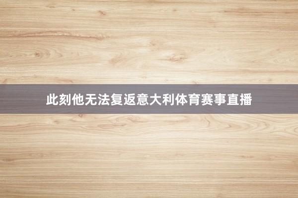 此刻他无法复返意大利体育赛事直播