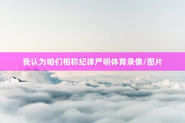 我认为咱们相称纪律严明体育录像/图片