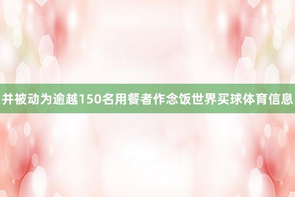 并被动为逾越150名用餐者作念饭世界买球体育信息