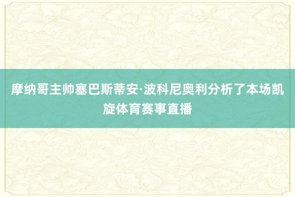 摩纳哥主帅塞巴斯蒂安·波科尼奥利分析了本场凯旋体育赛事直播