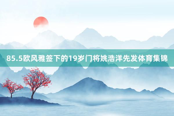 85.5欧风雅签下的19岁门将姚浩洋先发体育集锦
