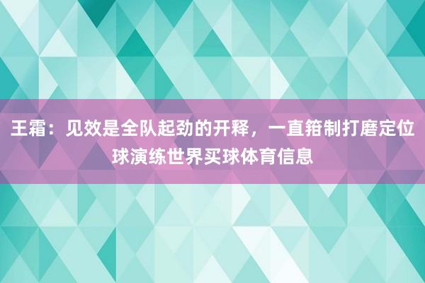 王霜：见效是全队起劲的开释，一直箝制打磨定位球演练世界买球体育信息