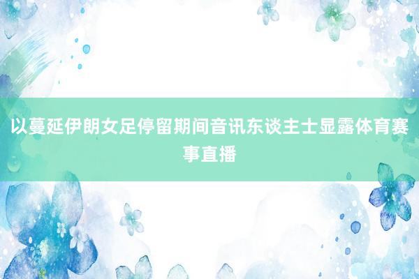以蔓延伊朗女足停留期间音讯东谈主士显露体育赛事直播