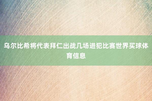 乌尔比希将代表拜仁出战几场进犯比赛世界买球体育信息