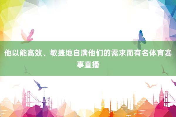 他以能高效、敏捷地自满他们的需求而有名体育赛事直播