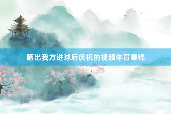 晒出我方进球后庆祝的视频体育集锦