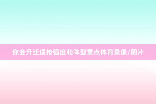 你会升迁逼抢强度和阵型重点体育录像/图片