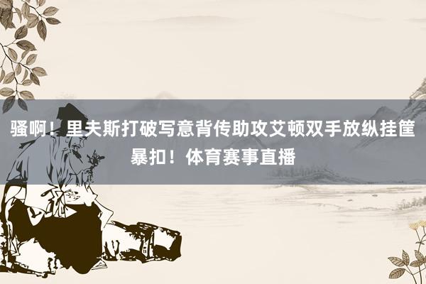 骚啊！里夫斯打破写意背传助攻艾顿双手放纵挂筐暴扣！体育赛事直播