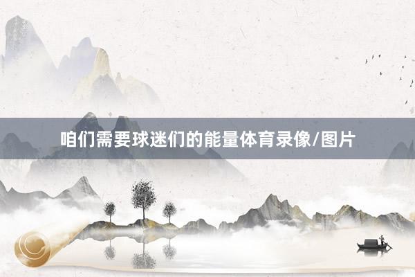 咱们需要球迷们的能量体育录像/图片