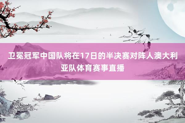 卫冕冠军中国队将在17日的半决赛对阵人澳大利亚队体育赛事直播
