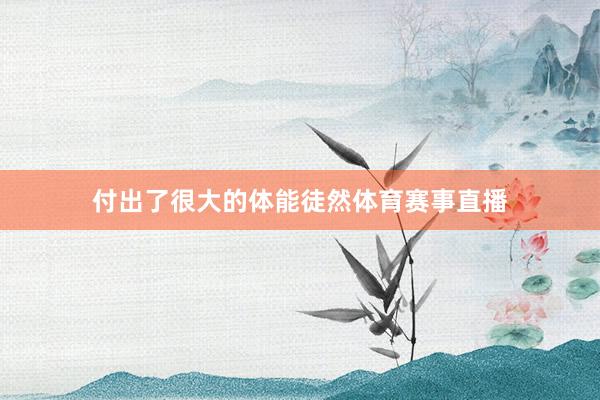 付出了很大的体能徒然体育赛事直播