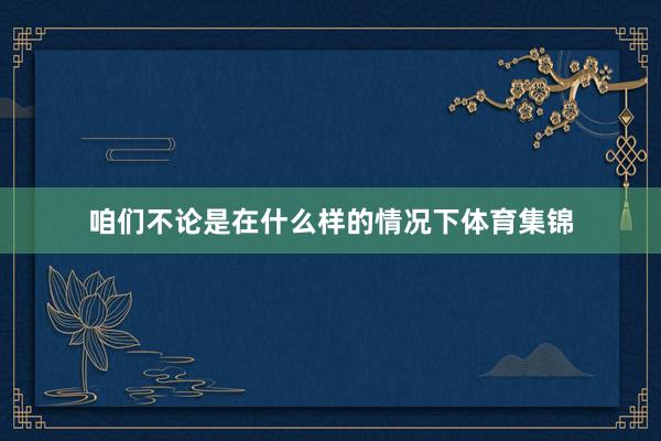 咱们不论是在什么样的情况下体育集锦