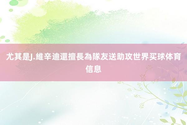 尤其是J.維辛迪還擅長為隊友送助攻世界买球体育信息