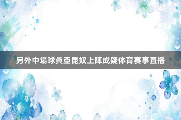 另外中場球員亞昆奴上陣成疑体育赛事直播
