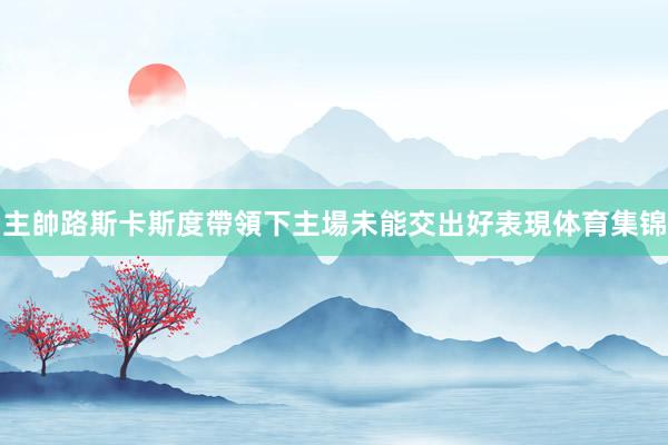 主帥路斯卡斯度帶領下主場未能交出好表現体育集锦