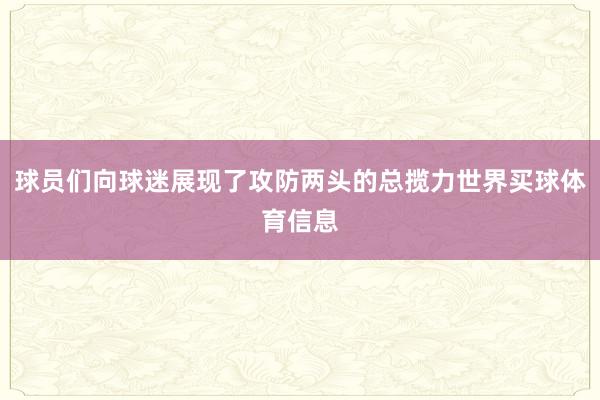 球员们向球迷展现了攻防两头的总揽力世界买球体育信息
