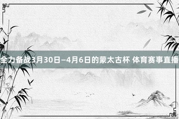 全力备战3月30日—4月6日的蒙太古杯 体育赛事直播